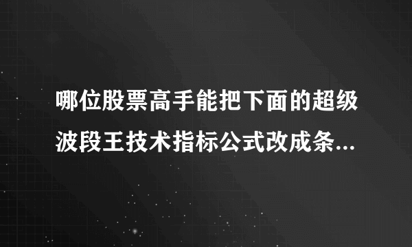 哪位股票高手能把下面的超级波段王技术指标公式改成条件选股公式啊？请指教。