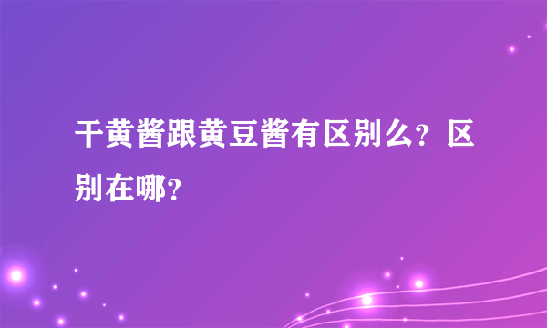 干黄酱跟黄豆酱有区别么？区别在哪？