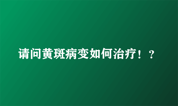 请问黄斑病变如何治疗！？