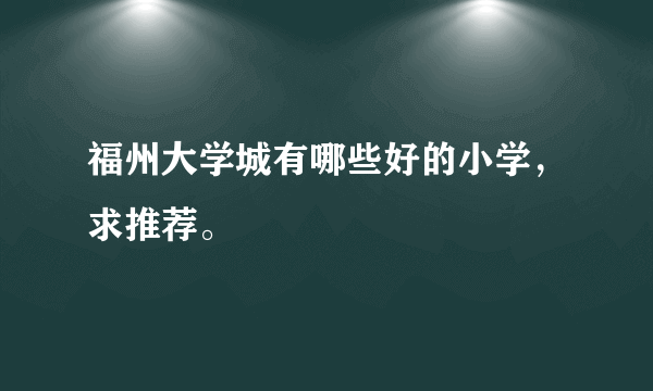 福州大学城有哪些好的小学，求推荐。