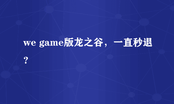 we game版龙之谷，一直秒退？