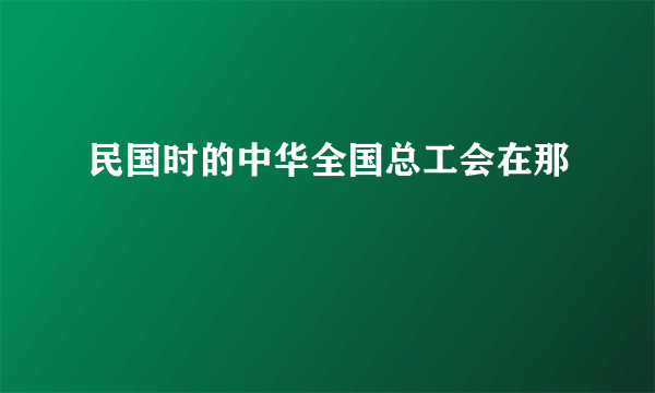 民国时的中华全国总工会在那