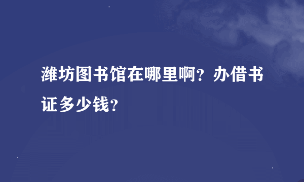 潍坊图书馆在哪里啊？办借书证多少钱？