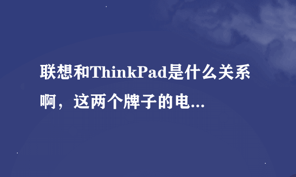 联想和ThinkPad是什么关系啊，这两个牌子的电脑哪个好些？