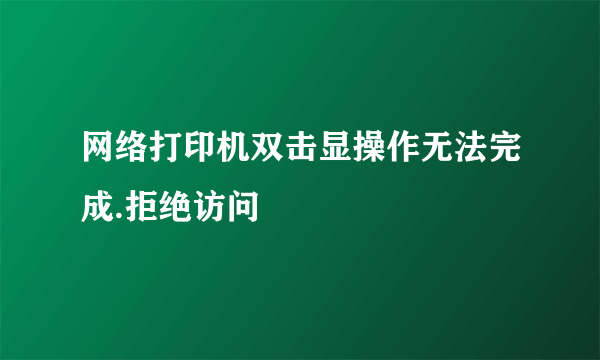 网络打印机双击显操作无法完成.拒绝访问