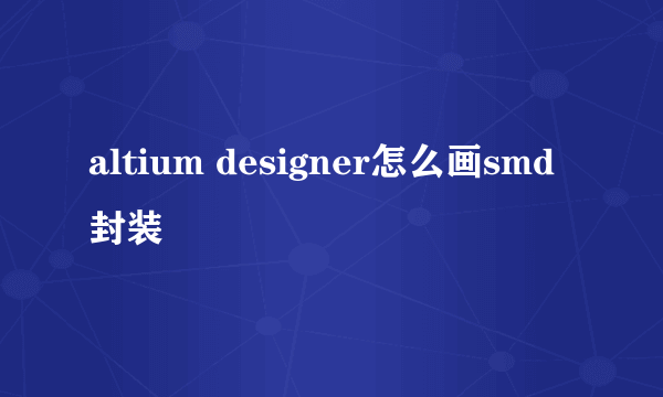 altium designer怎么画smd封装