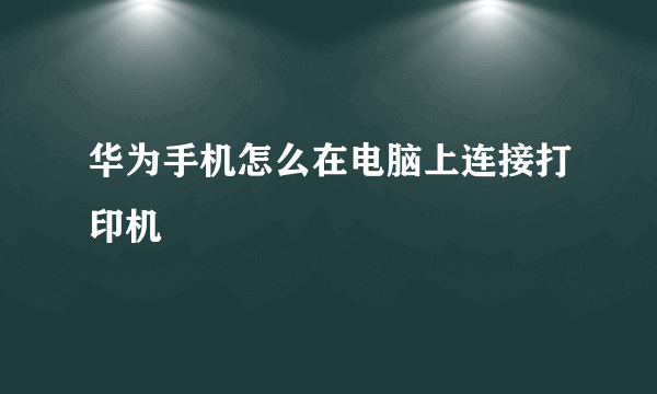 华为手机怎么在电脑上连接打印机