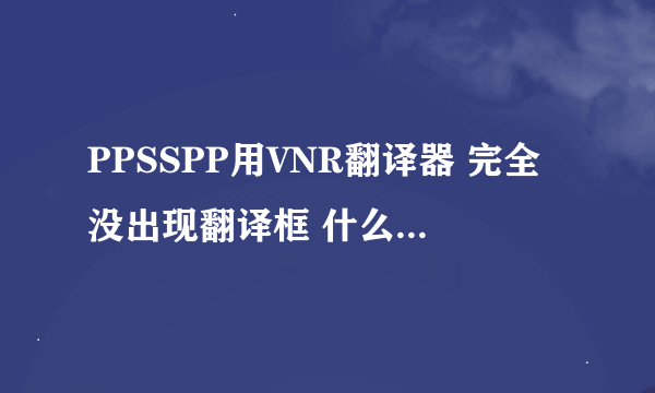 PPSSPP用VNR翻译器 完全没出现翻译框 什么情况 求助啊~~~