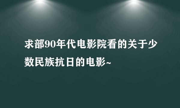 求部90年代电影院看的关于少数民族抗日的电影~