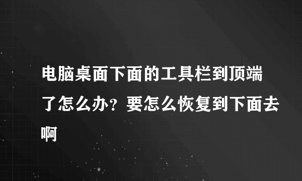 电脑桌面下面的工具栏到顶端了怎么办？要怎么恢复到下面去啊