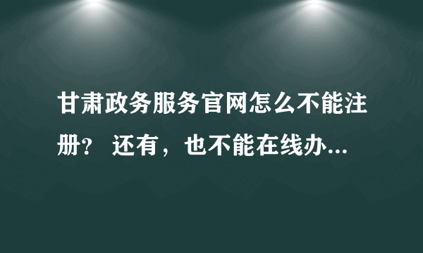 甘肃政务服务官网怎么不能注册？ 还有，也不能在线办事？？？全是错误，在线咨询都不行