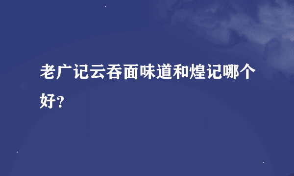 老广记云吞面味道和煌记哪个好？