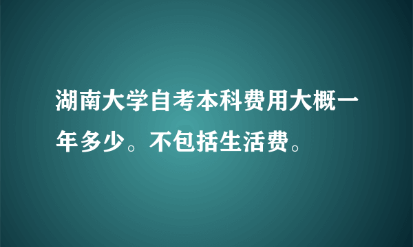 湖南大学自考本科费用大概一年多少。不包括生活费。