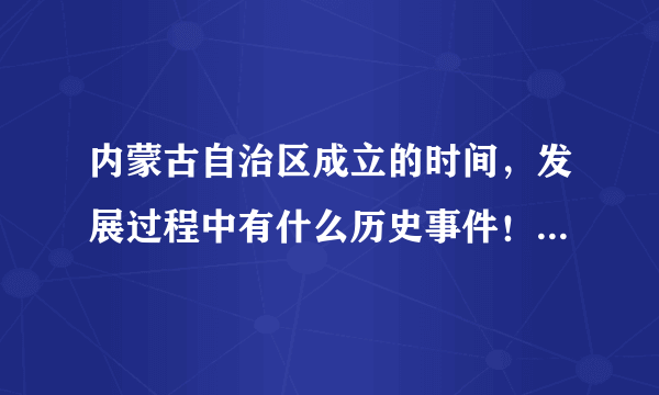 内蒙古自治区成立的时间，发展过程中有什么历史事件！时间分别是多会儿？