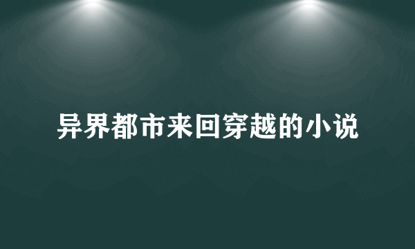 异界都市来回穿越的小说