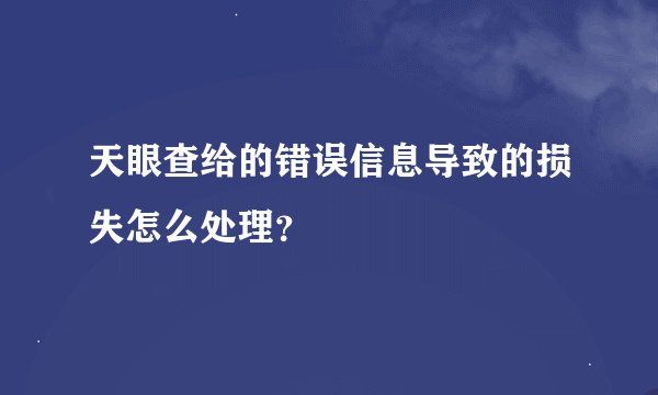 天眼查给的错误信息导致的损失怎么处理？