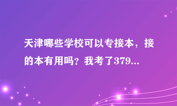 天津哪些学校可以专接本，接的本有用吗？我考了379能上那个专接本的学校？天津市三本我这分上的了么？