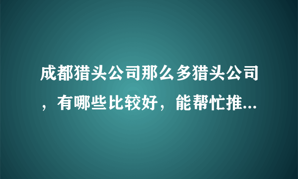 成都猎头公司那么多猎头公司，有哪些比较好，能帮忙推荐几个成都的猎头公司吗？做全国的成都猎头公司也行