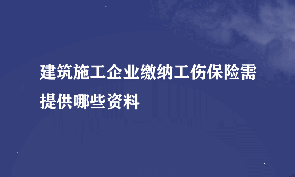 建筑施工企业缴纳工伤保险需提供哪些资料