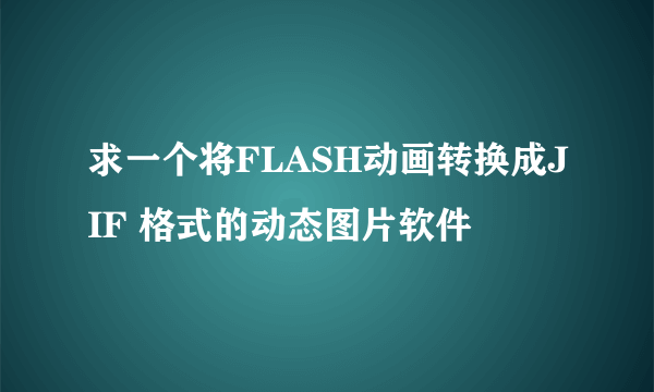 求一个将FLASH动画转换成JIF 格式的动态图片软件