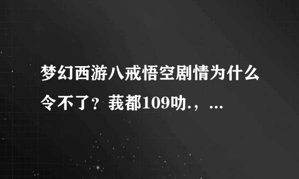 梦幻西游八戒悟空剧情为什么令不了？莪都109叻.，而且过完白龙剧情叻.，去月香那她还是和平时交谈一样.，