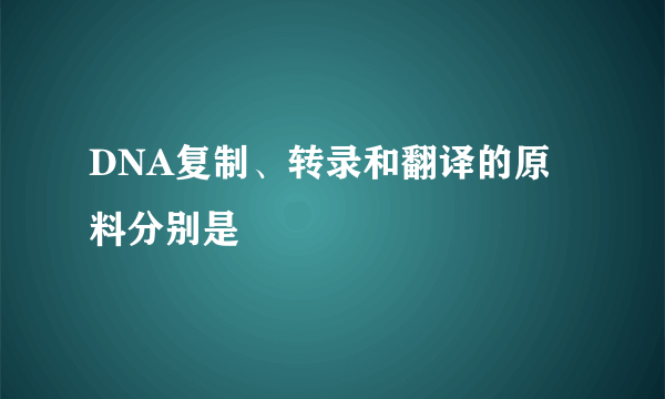 DNA复制、转录和翻译的原料分别是