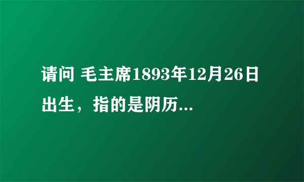 请问 毛主席1893年12月26日出生，指的是阴历还是阳历？在下谢过啦