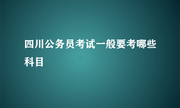 四川公务员考试一般要考哪些科目