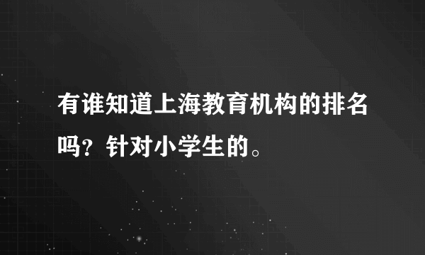 有谁知道上海教育机构的排名吗？针对小学生的。