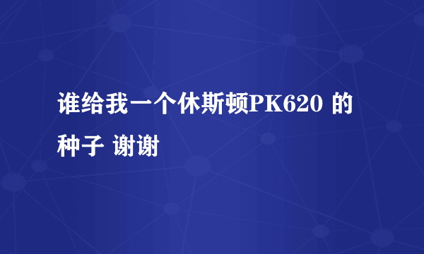 谁给我一个休斯顿PK620 的种子 谢谢