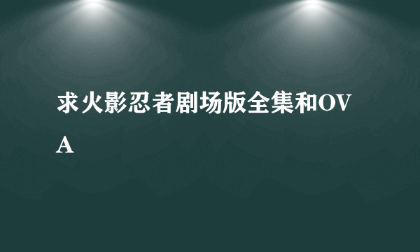 求火影忍者剧场版全集和OVA