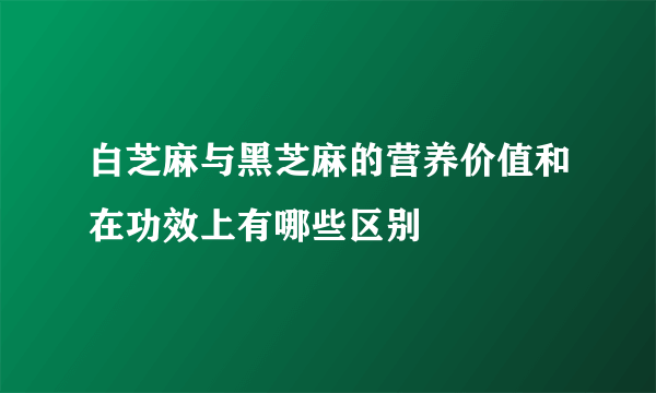 白芝麻与黑芝麻的营养价值和在功效上有哪些区别