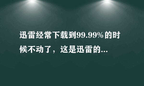 迅雷经常下载到99.99%的时候不动了，这是迅雷的问题还是资源的问题啊？能解决吗？