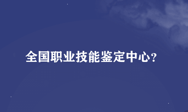 全国职业技能鉴定中心？