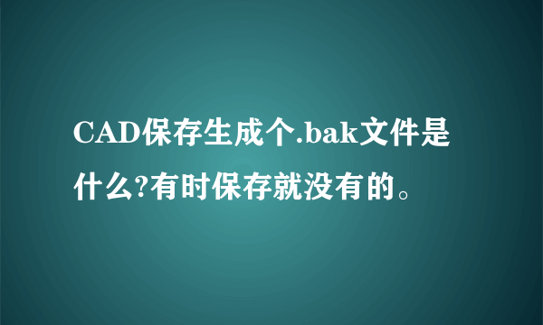 CAD保存生成个.bak文件是什么?有时保存就没有的。