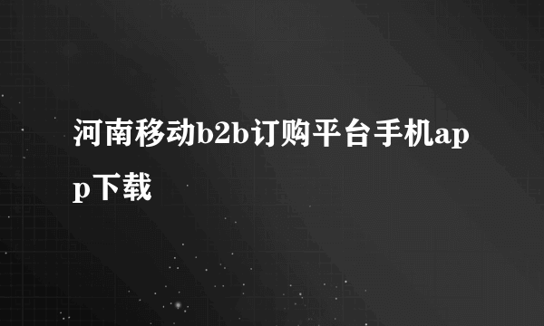 河南移动b2b订购平台手机app下载