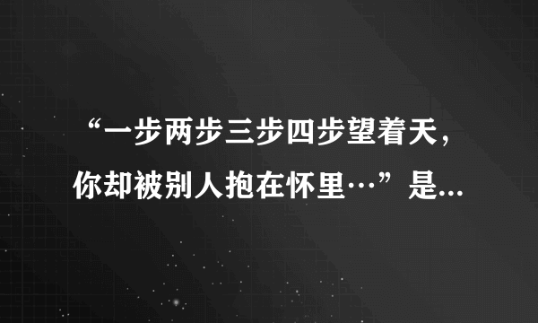 “一步两步三步四步望着天，你却被别人抱在怀里…”是那首歌中的歌词？