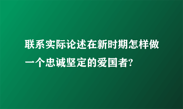 联系实际论述在新时期怎样做一个忠诚坚定的爱国者?