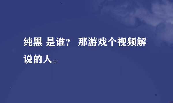 纯黑 是谁？ 那游戏个视频解说的人。