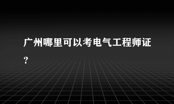 广州哪里可以考电气工程师证？