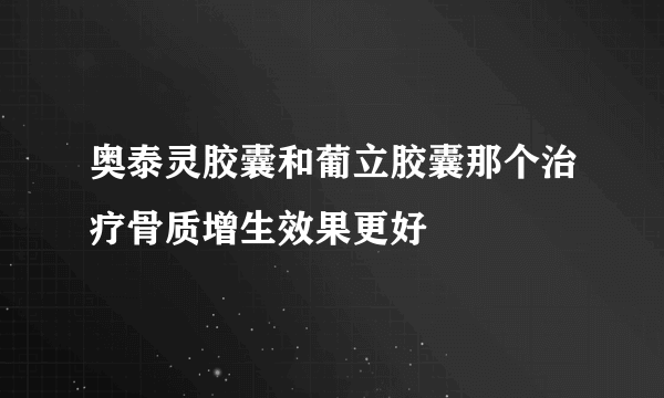 奥泰灵胶囊和葡立胶囊那个治疗骨质增生效果更好