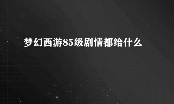 梦幻西游85级剧情都给什么