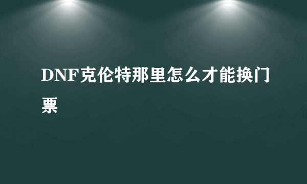 DNF克伦特那里怎么才能换门票