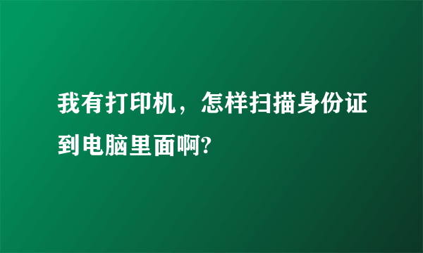 我有打印机，怎样扫描身份证到电脑里面啊?