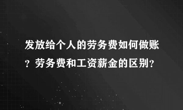 发放给个人的劳务费如何做账？劳务费和工资薪金的区别？