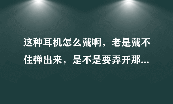 这种耳机怎么戴啊，老是戴不住弹出来，是不是要弄开那个耳机的套