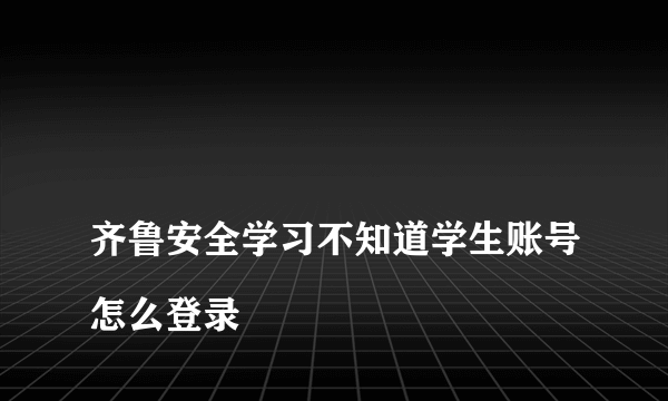 
齐鲁安全学习不知道学生账号怎么登录
