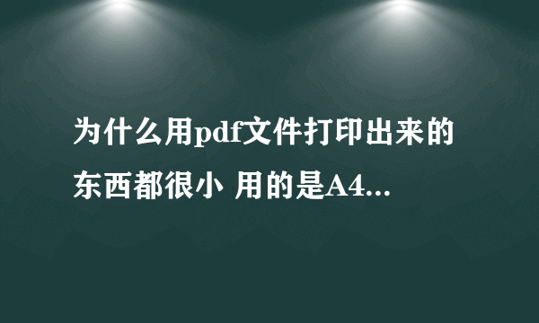 为什么用pdf文件打印出来的东西都很小 用的是A4的纸 但是打出来很小的 都看不清楚