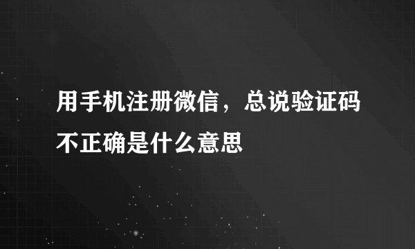 用手机注册微信，总说验证码不正确是什么意思