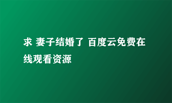 求 妻子结婚了 百度云免费在线观看资源